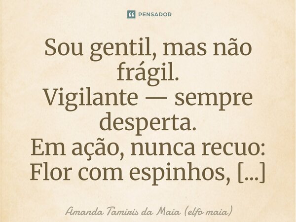 Sou gentil, mas não frágil. Vigilante — sempre desperta. Em ação, nunca recuo: Flor com espinhos, Armadura que brilha. Sou passarinho quando quero leveza, Águia... Frase de Amanda Tamiris da Maia (elfo maia).