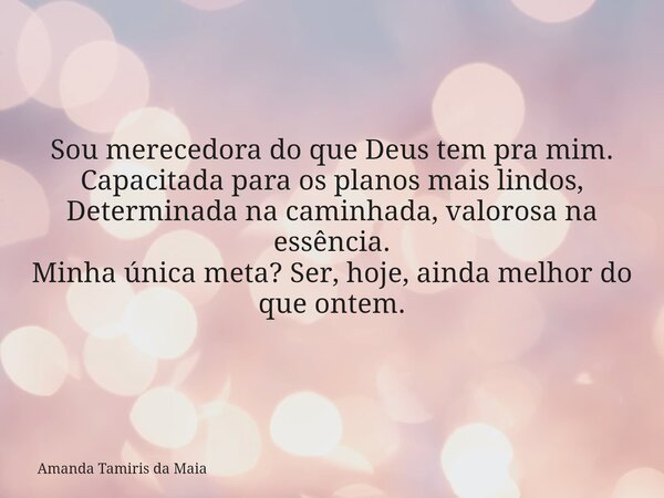 Sou merecedora do que Deus tem pra mim. Capacitada para os planos mais lindos, Determinada na caminhada, valorosa na essência. Minha única meta? Ser, hoje, aind... Frase de Amanda Tamiris da Maia.