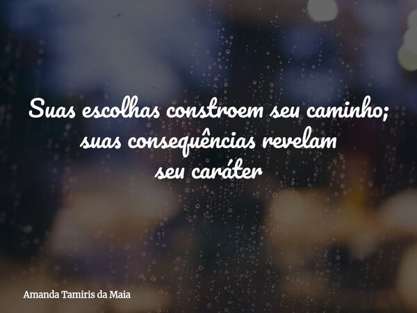 Suas escolhas constroem seu caminho; suas consequências revelam seu caráter... Frase de Amanda Tamiris da Maia.