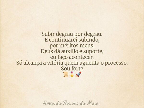 Subir degrau por degrau. E continuarei subindo, por méritos meus. Deus dá auxílio e suporte, eu faço acontecer. Só alcança a vitória quem aguenta o processo. So... Frase de Amanda Tamiris da Maia.