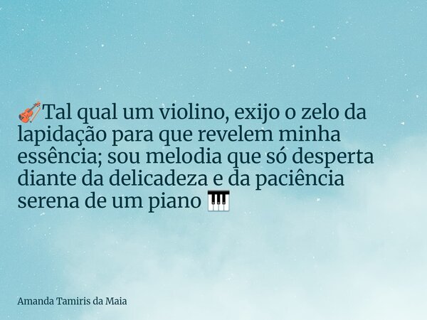 🎻Tal qual um violino, exijo o zelo da lapidação para que revelem minha essência; sou melodia que só desperta diante da delicadeza e da paciência serena de um pi... Frase de Amanda Tamiris da Maia.