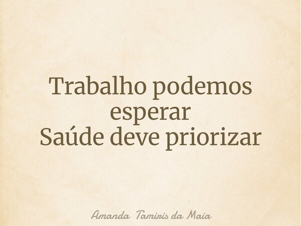 Trabalho podemos esperar Saúde deve priorizar... Frase de Amanda Tamiris da Maia.