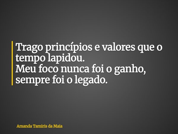 Trago princípios e valores que o tempo lapidou. Meu foco nunca foi o ganho, sempre foi o legado.... Frase de Amanda Tamiris da Maia.