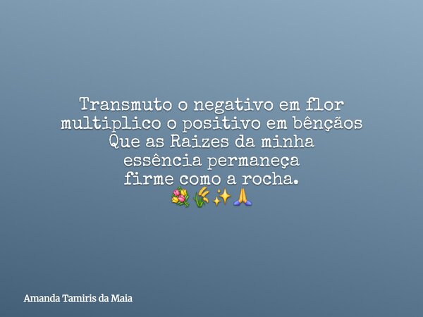​Transmuto o negativo em flor multiplico o positivo em bênçãos Que as Raizes da minha essência permaneça firme como a rocha. 💐🌾✨️🙏... Frase de Amanda Tamiris da Maia.