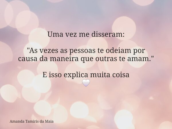 Uma vez me disseram: ​"As vezes as pessoas te odeiam por causa da maneira que outras te amam." ​E isso explica muita coisa 🤍... Frase de Amanda Tamiris da Maia.