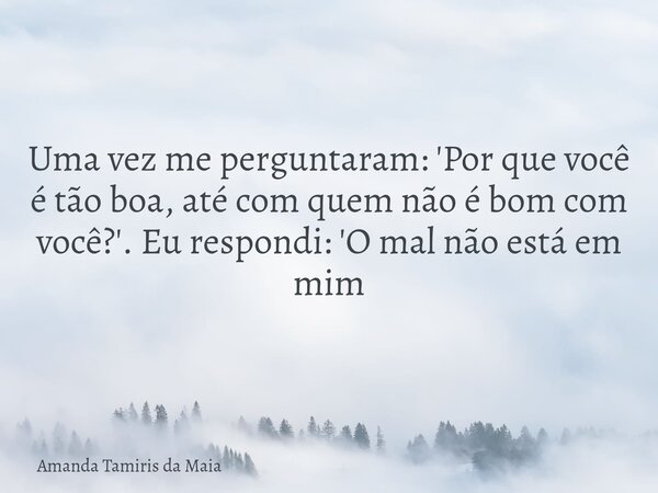 Uma vez me perguntaram: 'Por que você é tão boa, até com quem não é bom com você?'. Eu respondi: 'O mal não está em mim... Frase de Amanda Tamiris da Maia.