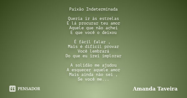 Paixão Indeterminada Queria ir às estrelas E lá procurar teu amor Aquele que não achei E que você o deixou É fácil falar , Mais é difícil provar Você lembrará D... Frase de Amanda Taveira.