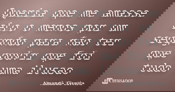 Queria que me amasse elo o menos por um segundo para não ter que ouvir que foi tudo uma ilusao... Frase de Amanda Taveira.