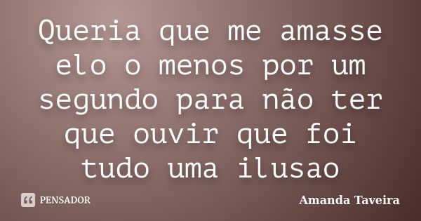 Queria que me amasse elo o menos por um segundo para não ter que ouvir que foi tudo uma ilusao... Frase de Amanda Taveira.