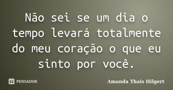 Não sei se um dia o tempo levará totalmente do meu coração o que eu sinto por você.... Frase de Amanda Thais Hilgert.