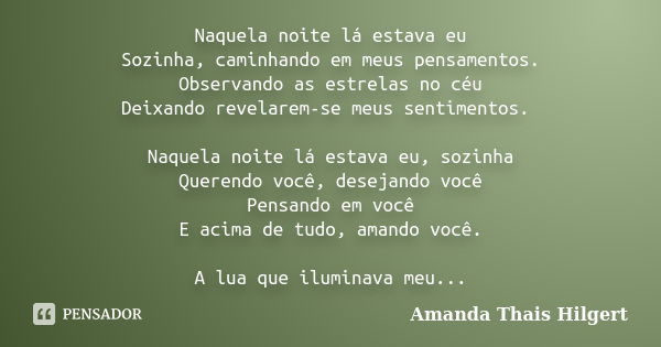 Naquela noite lá estava eu Sozinha, caminhando em meus pensamentos. Observando as estrelas no céu Deixando revelarem-se meus sentimentos. Naquela noite lá estav... Frase de Amanda Thais Hilgert.