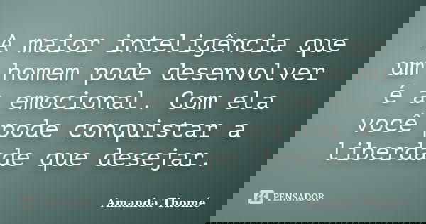 A maior inteligência que um homem pode desenvolver é a emocional. Com ela você pode conquistar a liberdade que desejar.... Frase de Amanda Thomé.