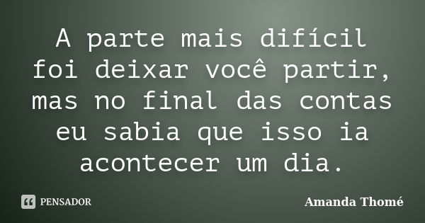 A parte mais difícil foi deixar você partir, mas no final das contas eu sabia que isso ia acontecer um dia.... Frase de Amanda Thomé.