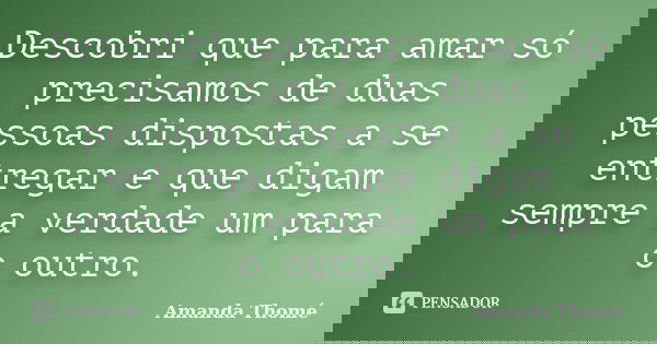 Descobri que para amar só precisamos de duas pessoas dispostas a se entregar e que digam sempre a verdade um para o outro.... Frase de Amanda Thomé.