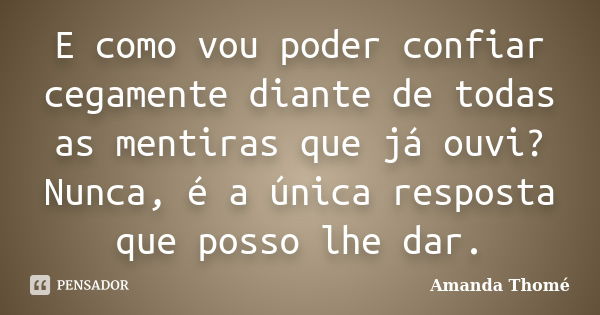 E como vou poder confiar cegamente diante de todas as mentiras que já ouvi? Nunca, é a única resposta que posso lhe dar.... Frase de Amanda Thomé.