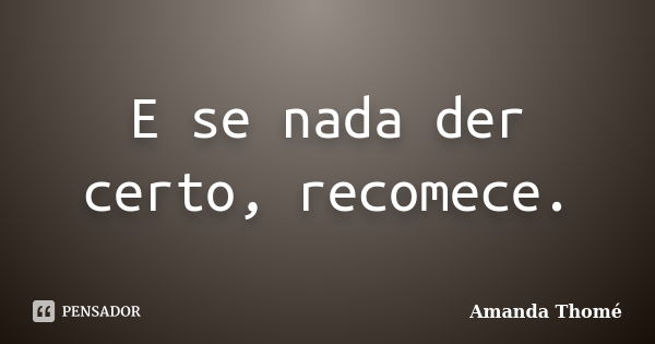 E se nada der certo, recomece.... Frase de Amanda Thomé.