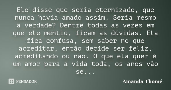 Ele disse que seria eternizado, que nunca havia amado assim. Seria mesmo a verdade? Dentre todas as vezes em que ele mentiu, ficam as dúvidas. Ela fica confusa,... Frase de Amanda Thomé.