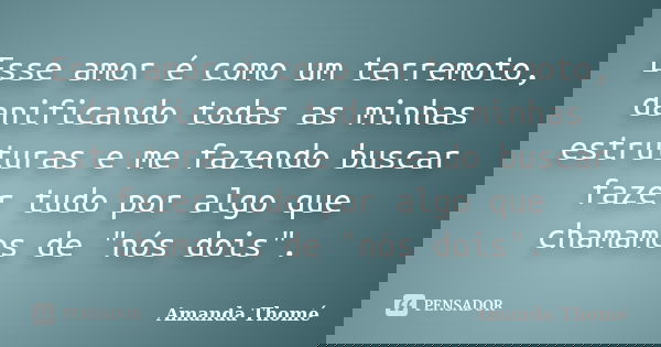 Esse amor é como um terremoto, danificando todas as minhas estruturas e me fazendo buscar fazer tudo por algo que chamamos de "nós dois".... Frase de Amanda Thomé.
