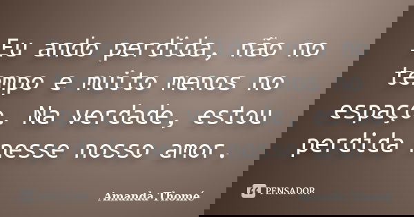 Eu ando perdida, não no tempo e muito menos no espaço. Na verdade, estou perdida nesse nosso amor.... Frase de Amanda Thomé.