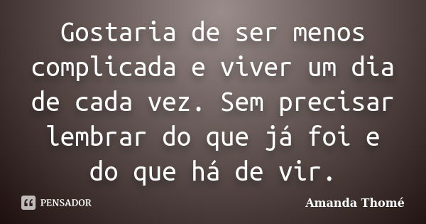 Gostaria de ser menos complicada e viver um dia de cada vez. Sem precisar lembrar do que já foi e do que há de vir.... Frase de Amanda Thomé.