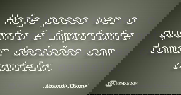 Hoje posso ver o quanto é importante tomar decisões com cautela.... Frase de Amanda Thomé.