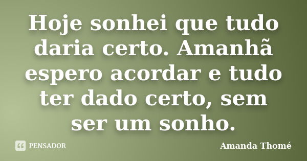 Hoje sonhei que tudo daria certo. Amanhã espero acordar e tudo ter dado certo, sem ser um sonho.... Frase de Amanda Thomé.