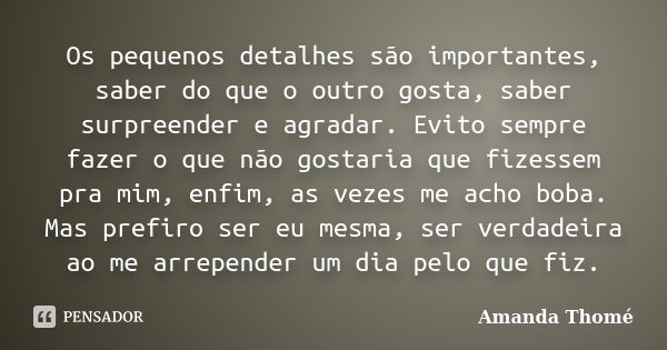 Os pequenos detalhes são importantes, saber do que o outro gosta, saber surpreender e agradar. Evito sempre fazer o que não gostaria que fizessem pra mim, enfim... Frase de Amanda Thomé.