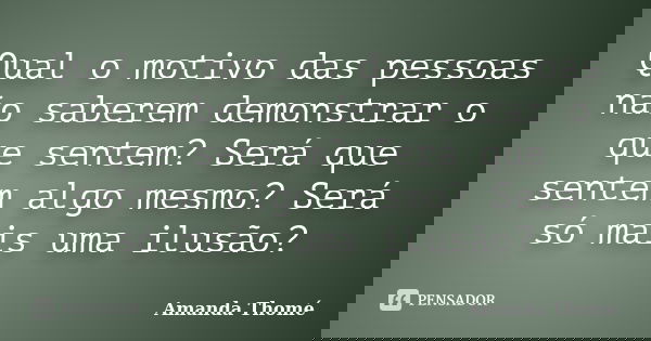 Qual o motivo das pessoas não saberem demonstrar o que sentem? Será que sentem algo mesmo? Será só mais uma ilusão?... Frase de Amanda Thomé.