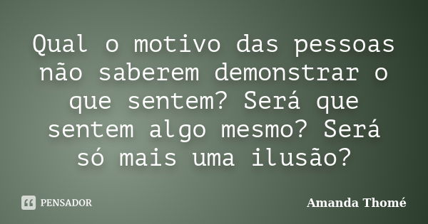 Qual o motivo das pessoas não saberem demonstrar o que sentem? Será que sentem algo mesmo? Será só mais uma ilusão?... Frase de Amanda Thomé.