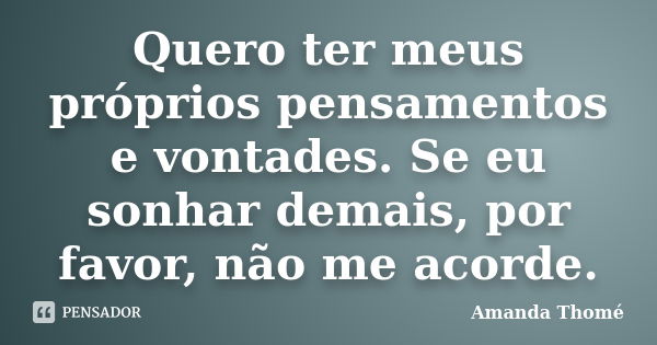 Quero ter meus próprios pensamentos e vontades. Se eu sonhar demais, por favor, não me acorde.... Frase de Amanda Thomé.