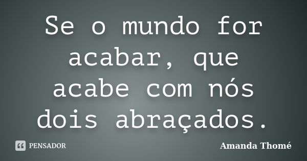 Se o mundo for acabar, que acabe com nós dois abraçados.... Frase de Amanda Thomé.