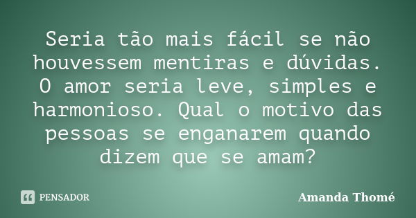 Seria tão mais fácil se não houvessem mentiras e dúvidas. O amor seria leve, simples e harmonioso. Qual o motivo das pessoas se enganarem quando dizem que se am... Frase de Amanda Thomé.