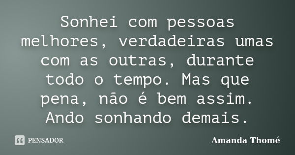 Sonhei com pessoas melhores, verdadeiras umas com as outras, durante todo o tempo. Mas que pena, não é bem assim. Ando sonhando demais.... Frase de Amanda Thomé.