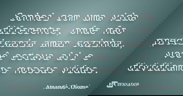 Sonhei com uma vida diferente, onde não precisaria amar sozinha, você estava ali e dividíamos nossas vidas.... Frase de Amanda Thomé.