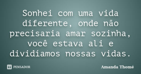 Sonhei com uma vida diferente, onde não precisaria amar sozinha, você estava ali e dividíamos nossas vidas.... Frase de Amanda Thomé.