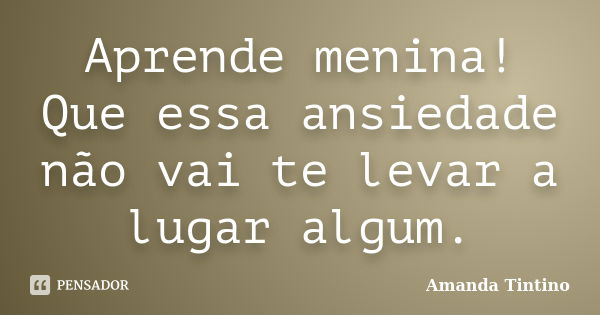 Aprende menina! Que essa ansiedade não vai te levar a lugar algum.... Frase de Amanda Tintino.