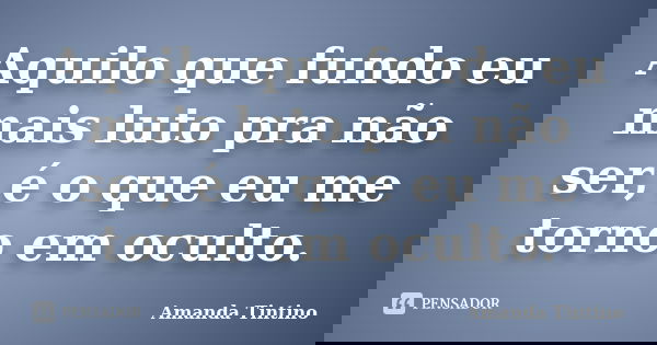 Aquilo que fundo eu mais luto pra não ser, é o que eu me torno em oculto.... Frase de Amanda Tintino.