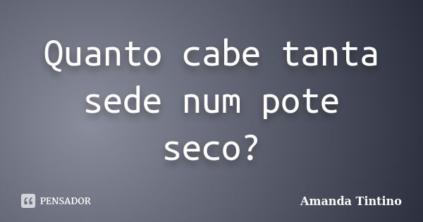 Quanto cabe tanta sede num pote seco?... Frase de Amanda Tintino.