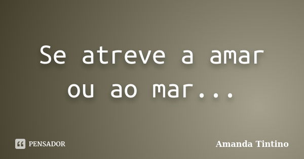 Se atreve a amar ou ao mar...... Frase de Amanda Tintino.