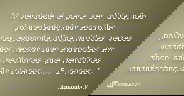 "A verdade é para ser dita,não pincelada,não escolha palavras,exponha,diga,muitas vezes verdades mesmo que expostas em foco são melhores que mentiras encob... Frase de Amanda V..