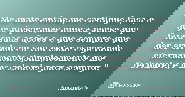 "Me mate então,me castigue,faça o que quiser,mas nunca pense que fará suas ações e que sempre que der errado eu vou estar esperando eternamente,simplesment... Frase de Amanda V..
