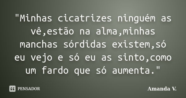 "Minhas cicatrizes ninguém as vê,estão na alma,minhas manchas sórdidas existem,só eu vejo e só eu as sinto,como um fardo que só aumenta."... Frase de Amanda V..