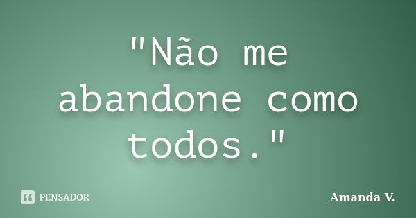 "Não me abandone como todos."... Frase de Amanda V..