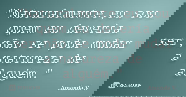 "Naturalmente,eu sou quem eu deveria ser,não se pode mudar a natureza de alguém."... Frase de Amanda V..