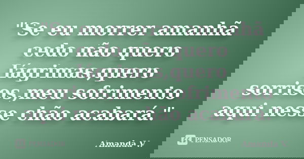 "Se eu morrer amanhã cedo não quero lágrimas,quero sorrisos,meu sofrimento aqui nesse chão acabará."... Frase de Amanda V..