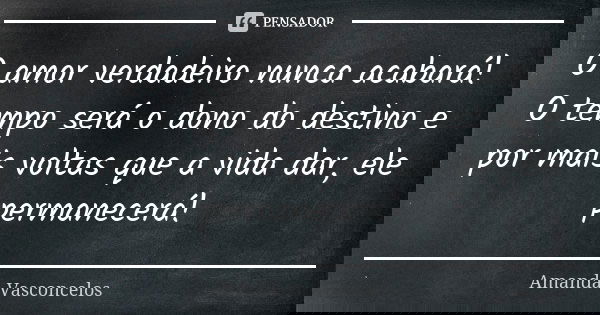 O amor verdadeiro nunca acabará! O tempo será o dono do destino e por mais voltas que a vida dar, ele permanecerá!... Frase de Amanda Vasconcelos.