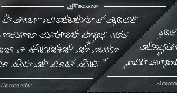 "O amor verdadeiro é aquele que mesmo estando longe, nós desejamos a felicidade do outro pelo simples fato de está feliz."... Frase de Amanda Vasconcelos.