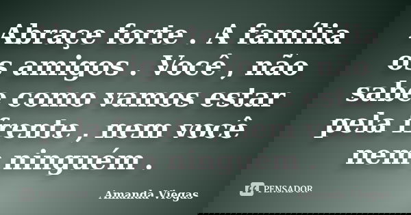 Abraçe forte . A família os amigos . Você , não sabe como vamos estar pela frente , nem você nem ninguém .... Frase de Amanda Viegas.