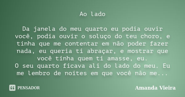 Ao lado Da janela do meu quarto eu podia ouvir você, podia ouvir o soluço do teu choro, e tinha que me contentar em não poder fazer nada, eu queria ti abraçar, ... Frase de Amanda Vieira.