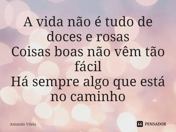 ⁠A vida não é tudo de doces e rosas
Coisas boas não vêm tão fácil
Há sempre algo que está no caminho... Frase de Amanda Vilela.